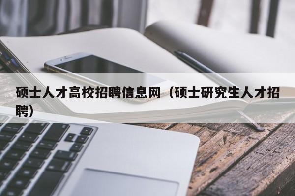 硕士人才高校招聘信息网（硕士研究生人才招聘）-第1张图片-高校招聘网