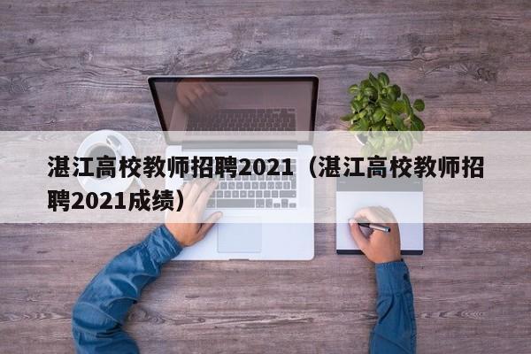 湛江高校教师招聘2021（湛江高校教师招聘2021成绩）-第1张图片-高校招聘网