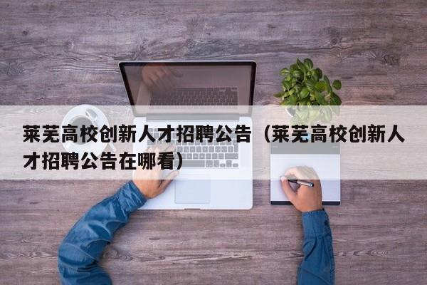 莱芜高校创新人才招聘公告（莱芜高校创新人才招聘公告在哪看）-第1张图片-高校招聘网