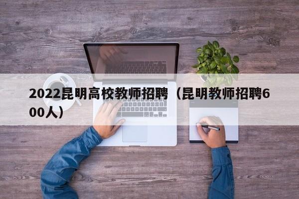 2022昆明高校教师招聘（昆明教师招聘600人）-第1张图片-高校招聘网
