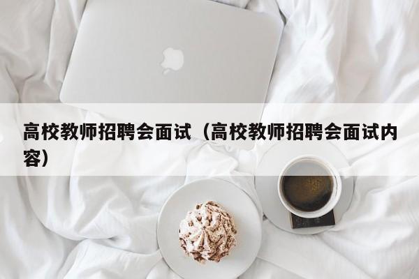 高校教师招聘会面试（高校教师招聘会面试内容）-第1张图片-高校招聘网