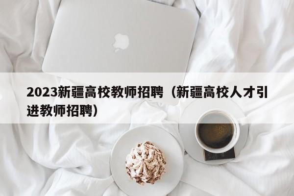 2023新疆高校教师招聘（新疆高校人才引进教师招聘）-第1张图片-高校招聘网
