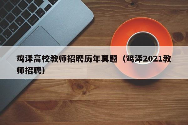 鸡泽高校教师招聘历年真题（鸡泽2021教师招聘）-第1张图片-高校招聘网