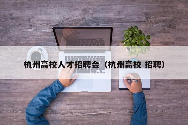杭州高校人才招聘会（杭州高校 招聘）-第1张图片-高校招聘网