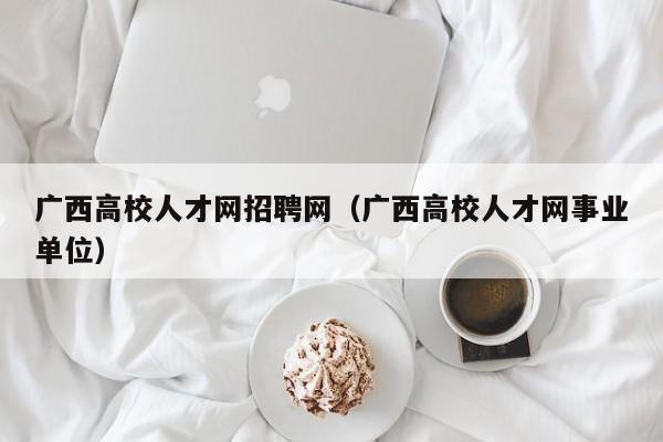 广西高校人才网招聘网（广西高校人才网事业单位）-第1张图片-高校招聘网