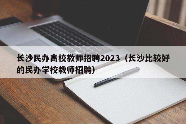 长沙民办高校教师招聘2023（长沙比较好的民办学校教师招聘）-第1张图片-高校招聘网