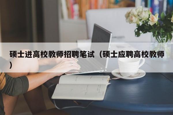 硕士进高校教师招聘笔试（硕士应聘高校教师）-第1张图片-高校招聘网