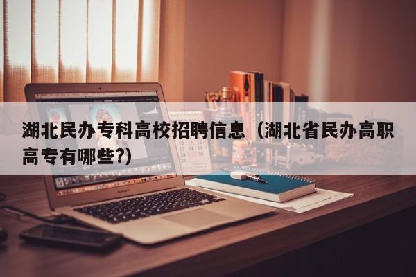 湖北民办专科高校招聘信息（湖北省民办高职高专有哪些?）-第1张图片-高校招聘网