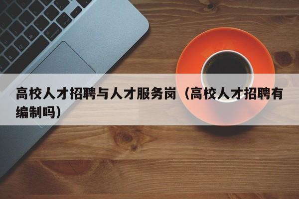 高校人才招聘与人才服务岗（高校人才招聘有编制吗）-第1张图片-高校招聘网