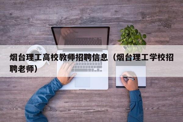 烟台理工高校教师招聘信息（烟台理工学校招聘老师）-第1张图片-高校招聘网