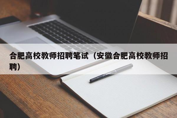合肥高校教师招聘笔试（安徽合肥高校教师招聘）-第1张图片-高校招聘网