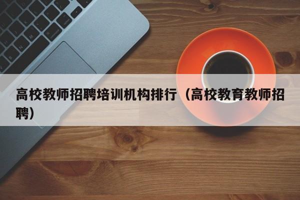 高校教师招聘培训机构排行（高校教育教师招聘）-第1张图片-高校招聘网