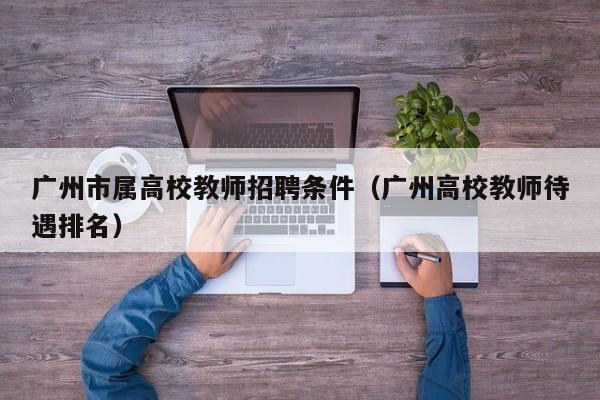 广州市属高校教师招聘条件（广州高校教师待遇排名）-第1张图片-高校招聘网