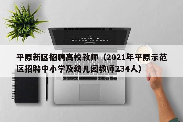 平原新区招聘高校教师（2021年平原示范区招聘中小学及幼儿园教师234人）-第1张图片-高校招聘网