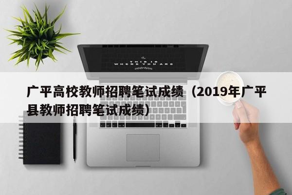 广平高校教师招聘笔试成绩（2019年广平县教师招聘笔试成绩）-第1张图片-高校招聘网