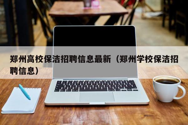 郑州高校保洁招聘信息最新（郑州学校保洁招聘信息）-第1张图片-高校招聘网
