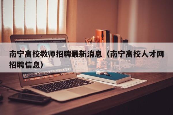 南宁高校教师招聘最新消息（南宁高校人才网招聘信息）-第1张图片-高校招聘网