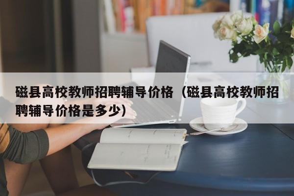 磁县高校教师招聘辅导价格（磁县高校教师招聘辅导价格是多少）-第1张图片-高校招聘网