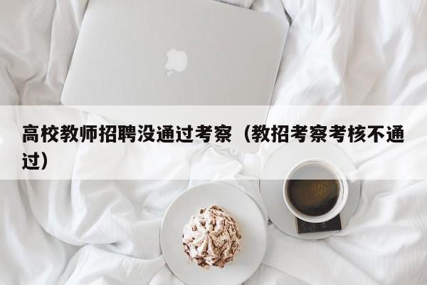 高校教师招聘没通过考察（教招考察考核不通过）-第1张图片-高校招聘网