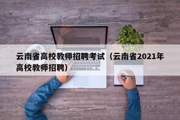 云南省高校教师招聘考试（云南省2021年高校教师招聘）-第1张图片-高校招聘网
