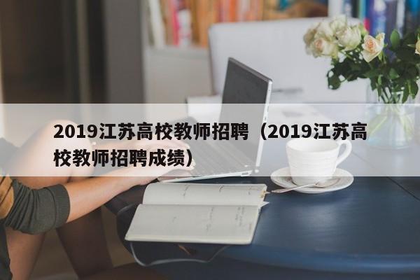 2019江苏高校教师招聘（2019江苏高校教师招聘成绩）-第1张图片-高校招聘网