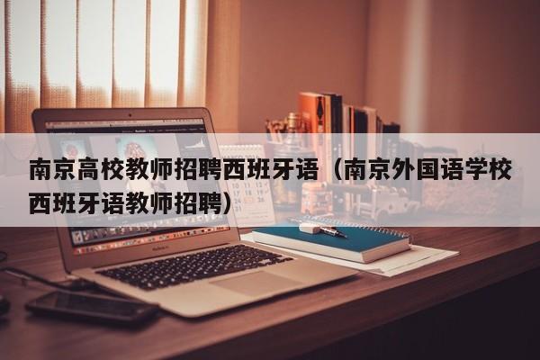 南京高校教师招聘西班牙语（南京外国语学校西班牙语教师招聘）-第1张图片-高校招聘网
