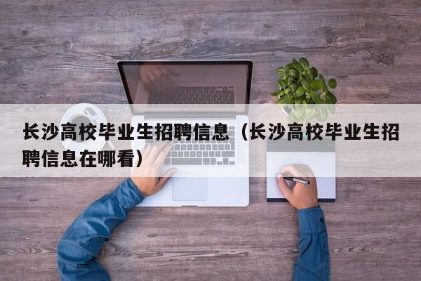 长沙高校毕业生招聘信息（长沙高校毕业生招聘信息在哪看）-第1张图片-高校招聘网
