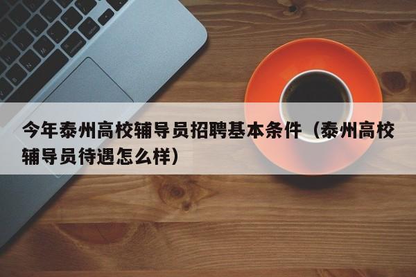 今年泰州高校辅导员招聘基本条件（泰州高校辅导员待遇怎么样）-第1张图片-高校招聘网