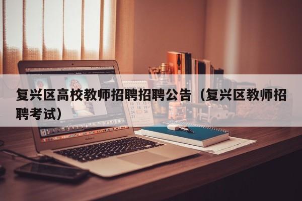 复兴区高校教师招聘招聘公告（复兴区教师招聘考试）-第1张图片-高校招聘网