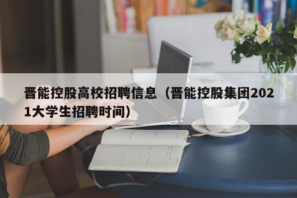 晋能控股高校招聘信息（晋能控股集团2021大学生招聘时间）-第1张图片-高校招聘网