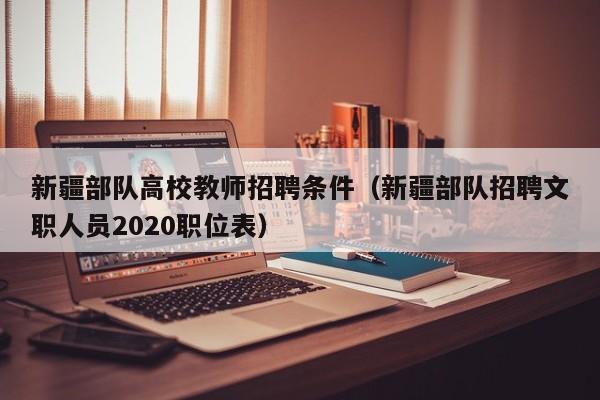 新疆部队高校教师招聘条件（新疆部队招聘文职人员2020职位表）-第1张图片-高校招聘网