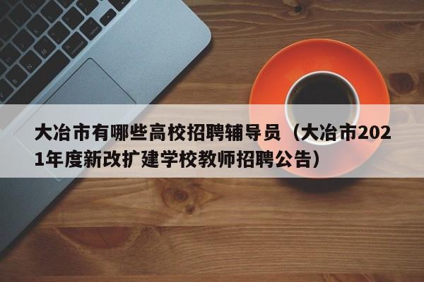 大冶市有哪些高校招聘辅导员（大冶市2021年度新改扩建学校教师招聘公告）-第1张图片-高校招聘网