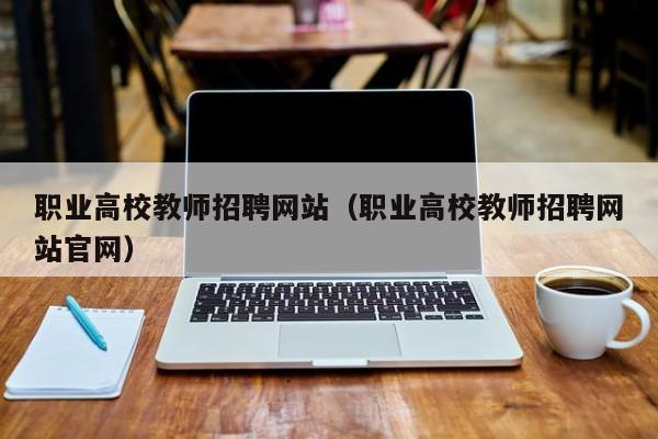 职业高校教师招聘网站（职业高校教师招聘网站官网）-第1张图片-高校招聘网
