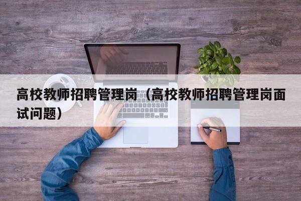 高校教师招聘管理岗（高校教师招聘管理岗面试问题）-第1张图片-高校招聘网