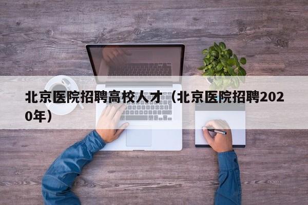 北京医院招聘高校人才（北京医院招聘2020年）-第1张图片-高校招聘网