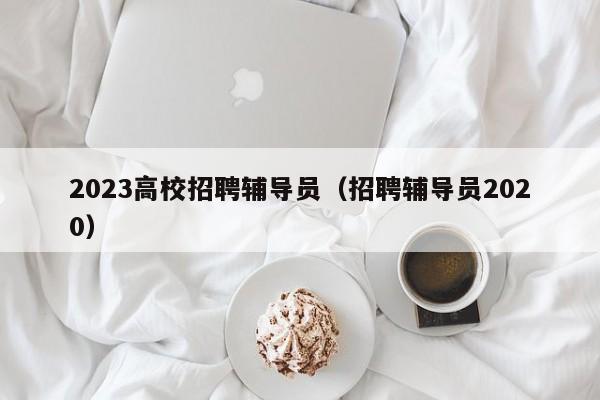 2023高校招聘辅导员（招聘辅导员2020）-第1张图片-高校招聘网
