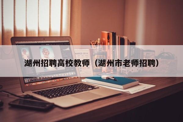 湖州招聘高校教师（湖州市老师招聘）-第1张图片-高校招聘网