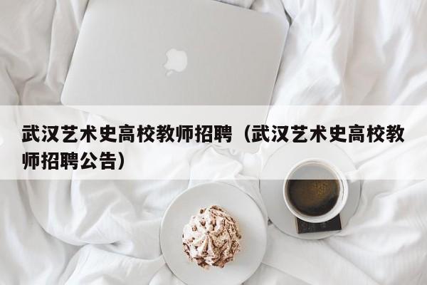 武汉艺术史高校教师招聘（武汉艺术史高校教师招聘公告）-第1张图片-高校招聘网