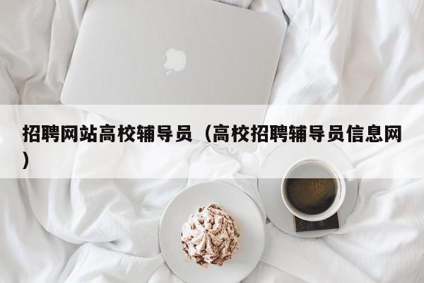 招聘网站高校辅导员（高校招聘辅导员信息网）-第1张图片-高校招聘网
