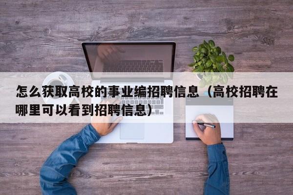怎么获取高校的事业编招聘信息（高校招聘在哪里可以看到招聘信息）-第1张图片-高校招聘网