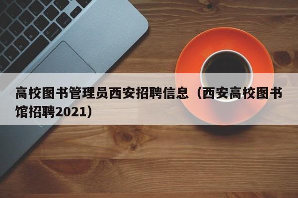 高校图书管理员西安招聘信息（西安高校图书馆招聘2021）-第1张图片-高校招聘网