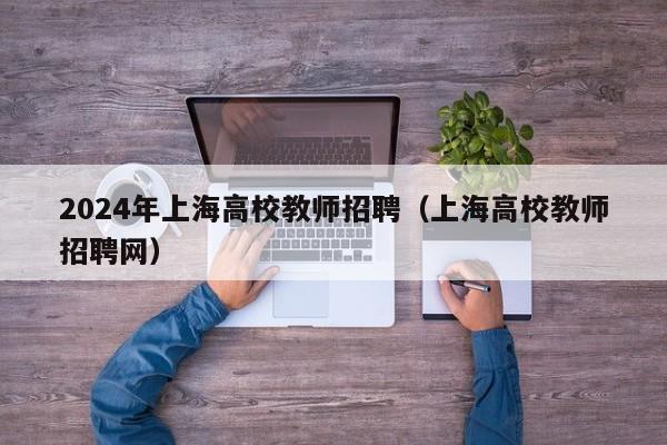 2024年上海高校教师招聘（上海高校教师招聘网）-第1张图片-高校招聘网