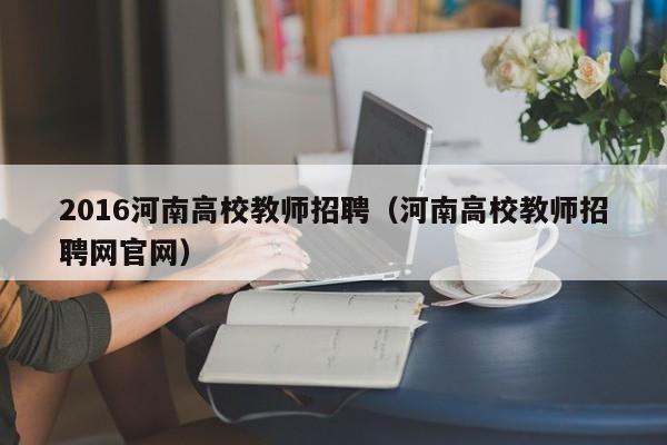2016河南高校教师招聘（河南高校教师招聘网官网）-第1张图片-高校招聘网