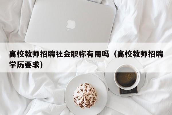 高校教师招聘社会职称有用吗（高校教师招聘学历要求）-第1张图片-高校招聘网