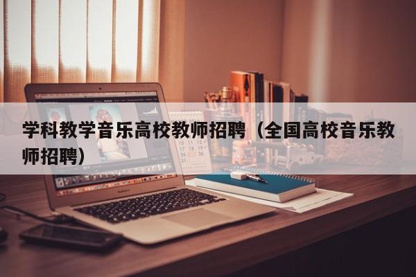 学科教学音乐高校教师招聘（全国高校音乐教师招聘）-第1张图片-高校招聘网