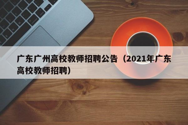 广东广州高校教师招聘公告（2021年广东高校教师招聘）-第1张图片-高校招聘网