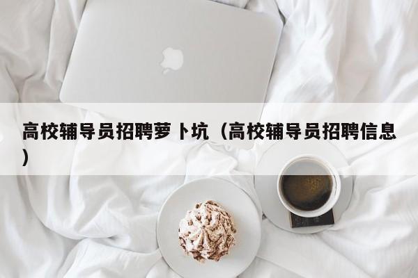 高校辅导员招聘萝卜坑（高校辅导员招聘信息）-第1张图片-高校招聘网