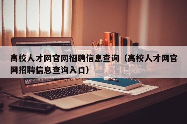 高校人才网官网招聘信息查询（高校人才网官网招聘信息查询入口）-第1张图片-高校招聘网