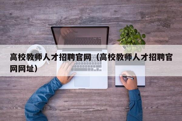 高校教师人才招聘官网（高校教师人才招聘官网网址）-第1张图片-高校招聘网
