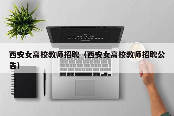 西安女高校教师招聘（西安女高校教师招聘公告）-第1张图片-高校招聘网